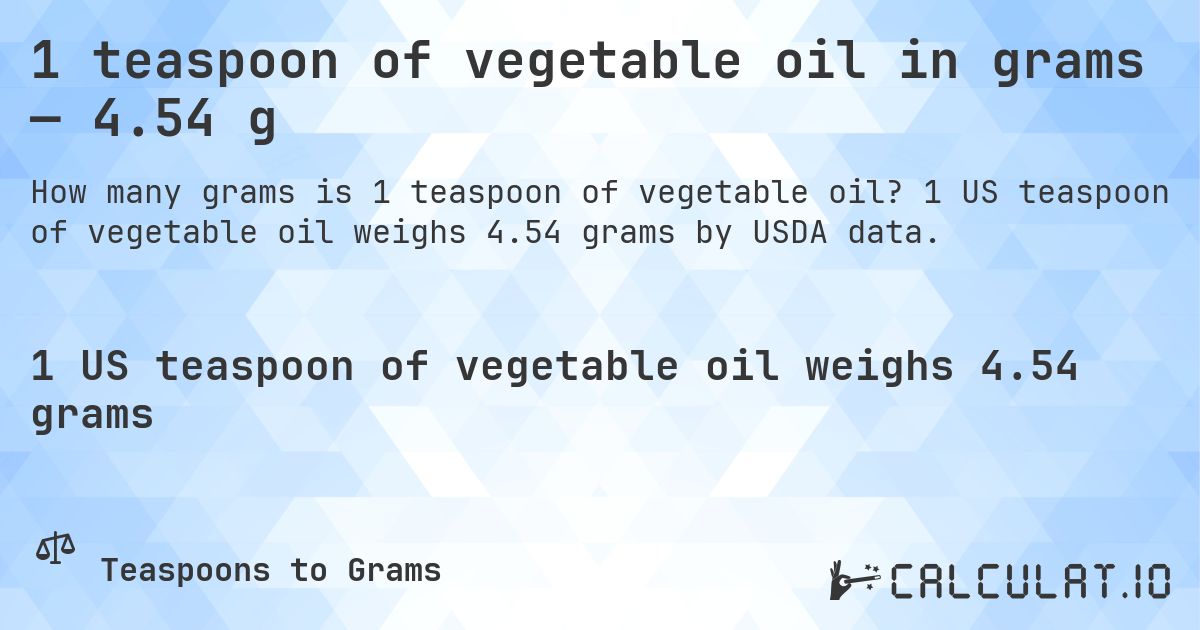 1 teaspoon of vegetable oil in grams — 4.54 g. 1 US teaspoon of vegetable oil weighs 4.54 grams by USDA data.