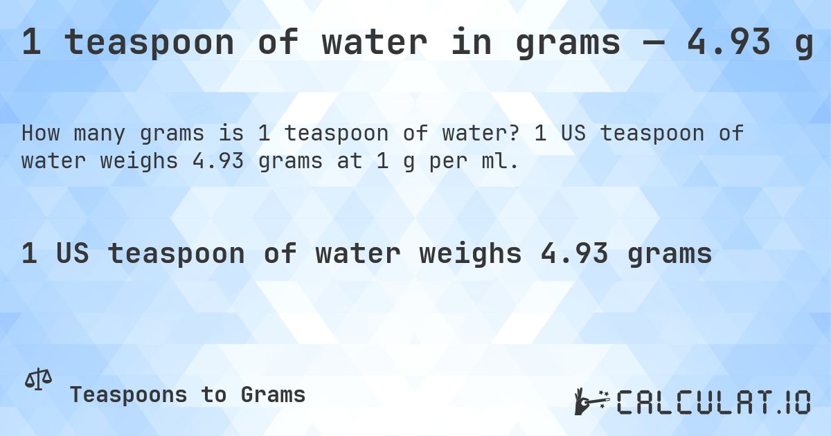 1 teaspoon of water in grams — 4.93 g. 1 US teaspoon of water weighs 4.93 grams at 1 g per ml.