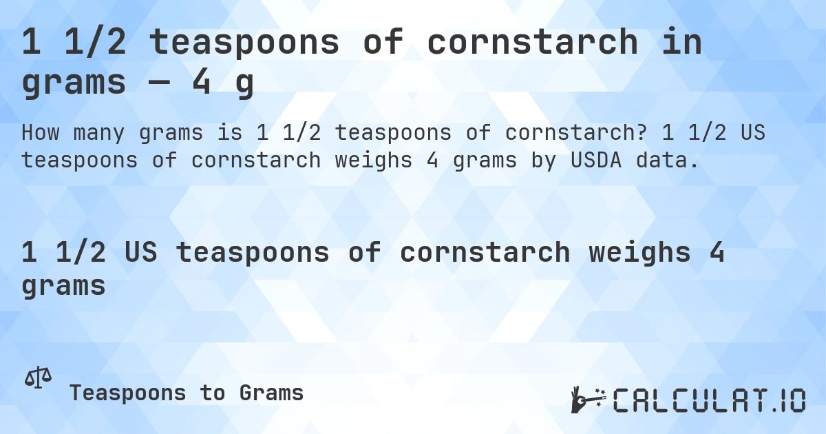 1 1/2 teaspoons of cornstarch in grams — 4 g. 1 1/2 US teaspoons of cornstarch weighs 4 grams by USDA data.