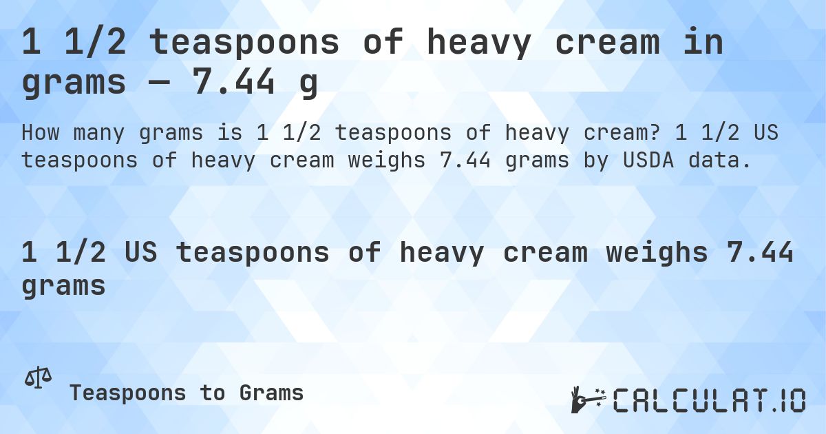 1 1/2 teaspoons of heavy cream in grams — 7.44 g. 1 1/2 US teaspoons of heavy cream weighs 7.44 grams by USDA data.