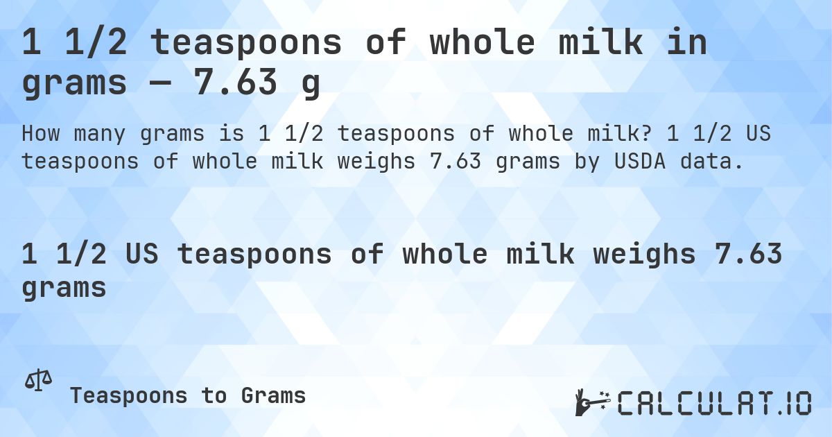 1 1/2 teaspoons of whole milk in grams — 7.63 g. 1 1/2 US teaspoons of whole milk weighs 7.63 grams by USDA data.