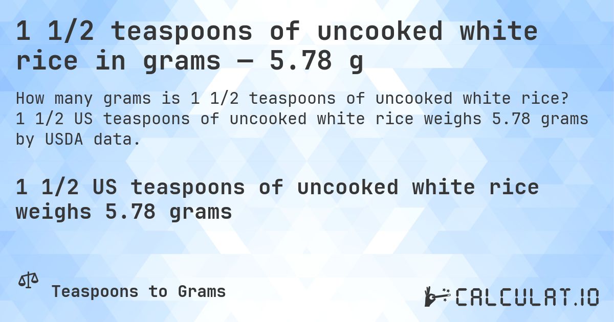 1 1/2 teaspoons of uncooked white rice in grams — 5.78 g. 1 1/2 US teaspoons of uncooked white rice weighs 5.78 grams by USDA data.