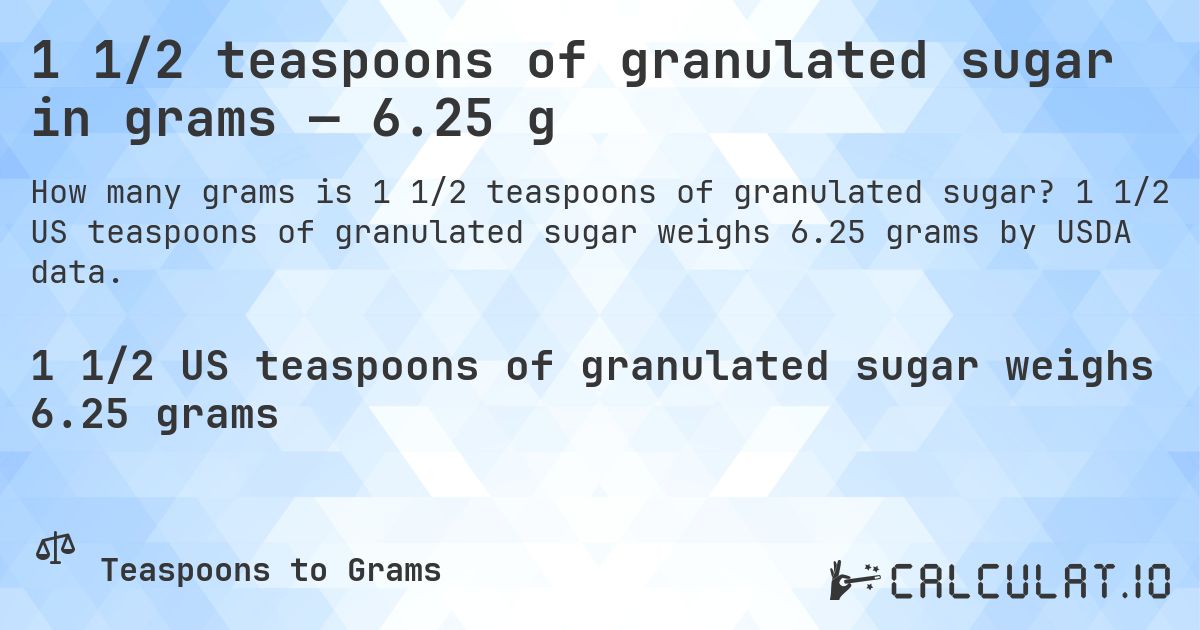 1 1/2 teaspoons of granulated sugar in grams — 6.25 g. 1 1/2 US teaspoons of granulated sugar weighs 6.25 grams by USDA data.