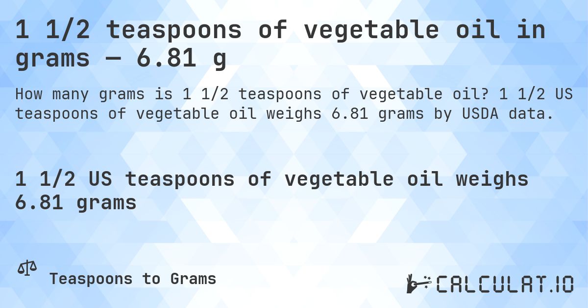 1 1/2 teaspoons of vegetable oil in grams — 6.81 g. 1 1/2 US teaspoons of vegetable oil weighs 6.81 grams by USDA data.