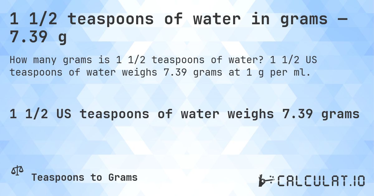 1 1/2 teaspoons of water in grams — 7.39 g. 1 1/2 US teaspoons of water weighs 7.39 grams at 1 g per ml.