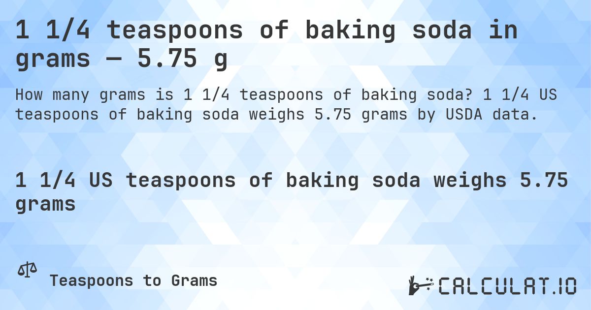 1 1/4 teaspoons of baking soda in grams — 5.75 g. 1 1/4 US teaspoons of baking soda weighs 5.75 grams by USDA data.