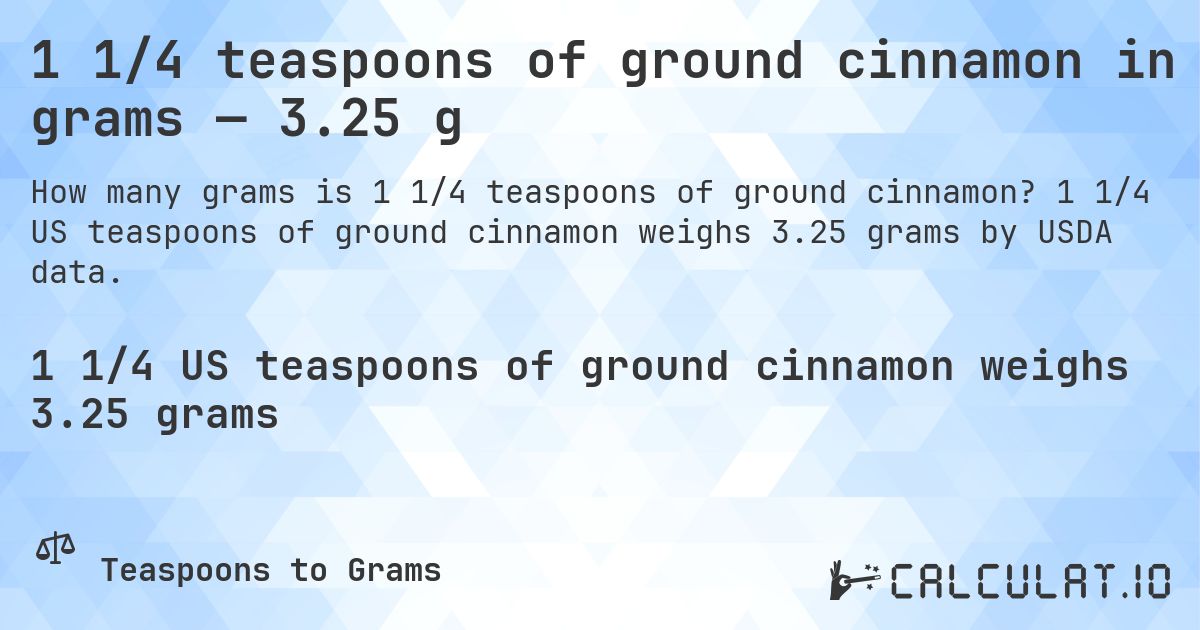 1 1/4 teaspoons of ground cinnamon in grams — 3.25 g. 1 1/4 US teaspoons of ground cinnamon weighs 3.25 grams by USDA data.