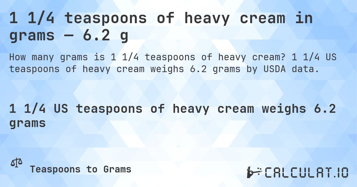 1 1/4 teaspoons of heavy cream in grams — 6.2 g. 1 1/4 US teaspoons of heavy cream weighs 6.2 grams by USDA data.