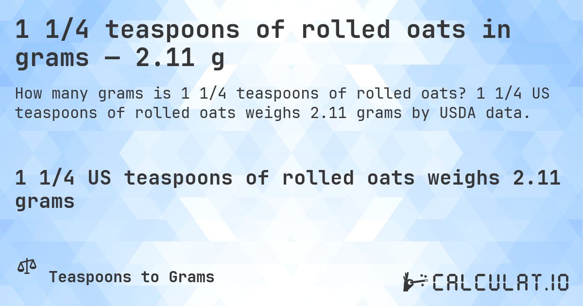 1 1/4 teaspoons of rolled oats in grams — 2.11 g. 1 1/4 US teaspoons of rolled oats weighs 2.11 grams by USDA data.