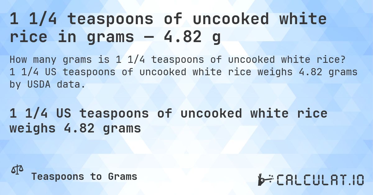 1 1/4 teaspoons of uncooked white rice in grams — 4.82 g. 1 1/4 US teaspoons of uncooked white rice weighs 4.82 grams by USDA data.