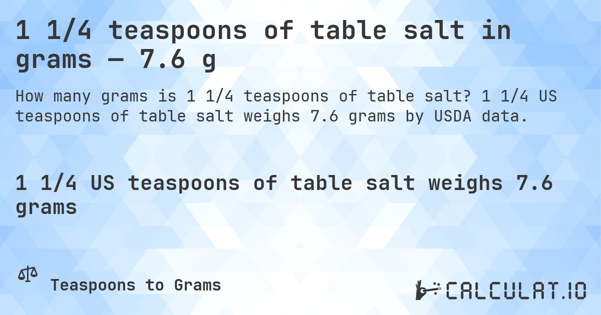 1 1/4 teaspoons of table salt in grams — 7.6 g. 1 1/4 US teaspoons of table salt weighs 7.6 grams by USDA data.