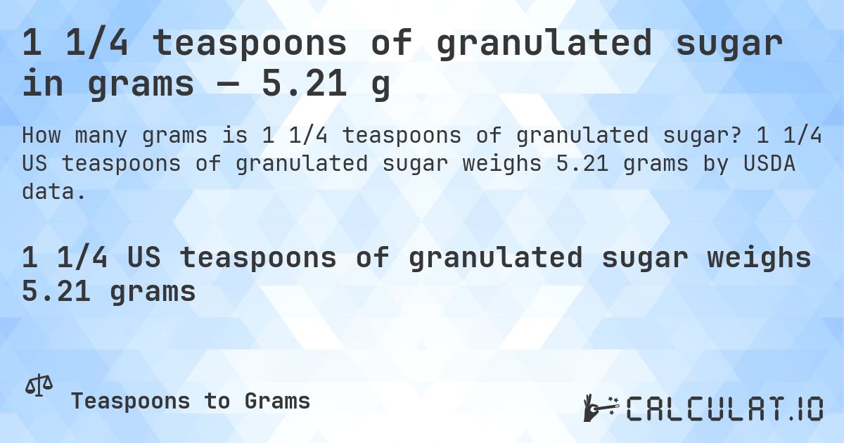 1 1/4 teaspoons of granulated sugar in grams — 5.21 g. 1 1/4 US teaspoons of granulated sugar weighs 5.21 grams by USDA data.
