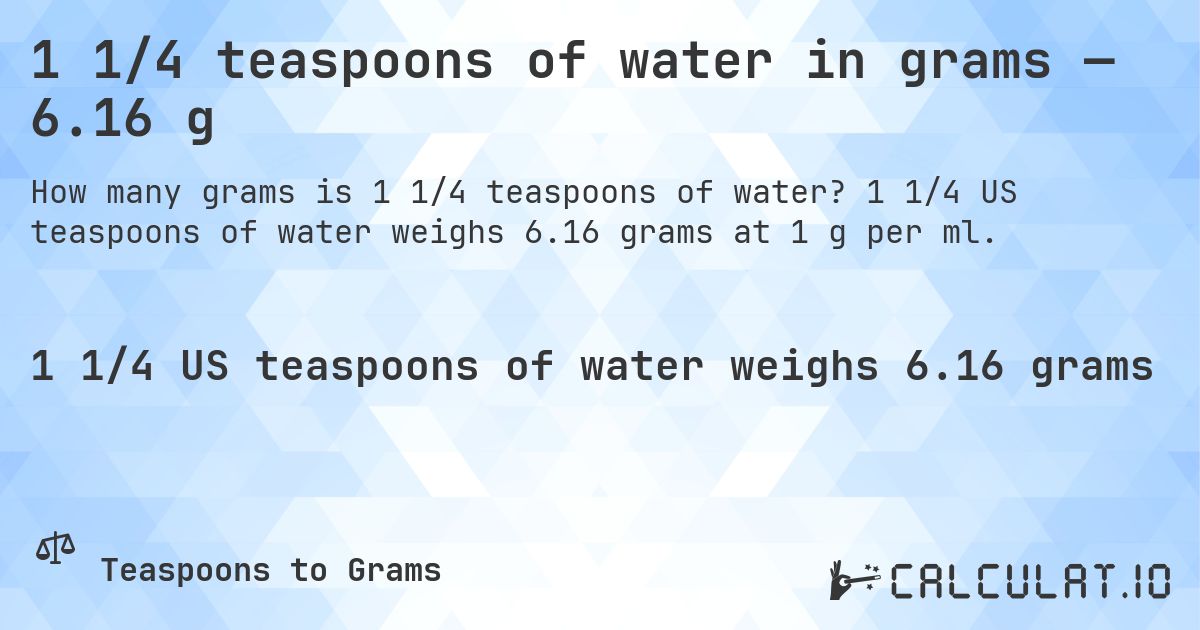 1 1/4 teaspoons of water in grams — 6.16 g. 1 1/4 US teaspoons of water weighs 6.16 grams at 1 g per ml.