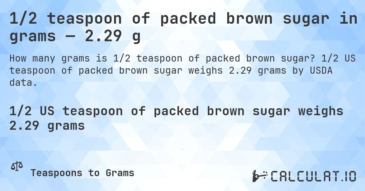 1/2 teaspoon of packed brown sugar in grams — 2.29 g. 1/2 US teaspoon of packed brown sugar weighs 2.29 grams by USDA data.