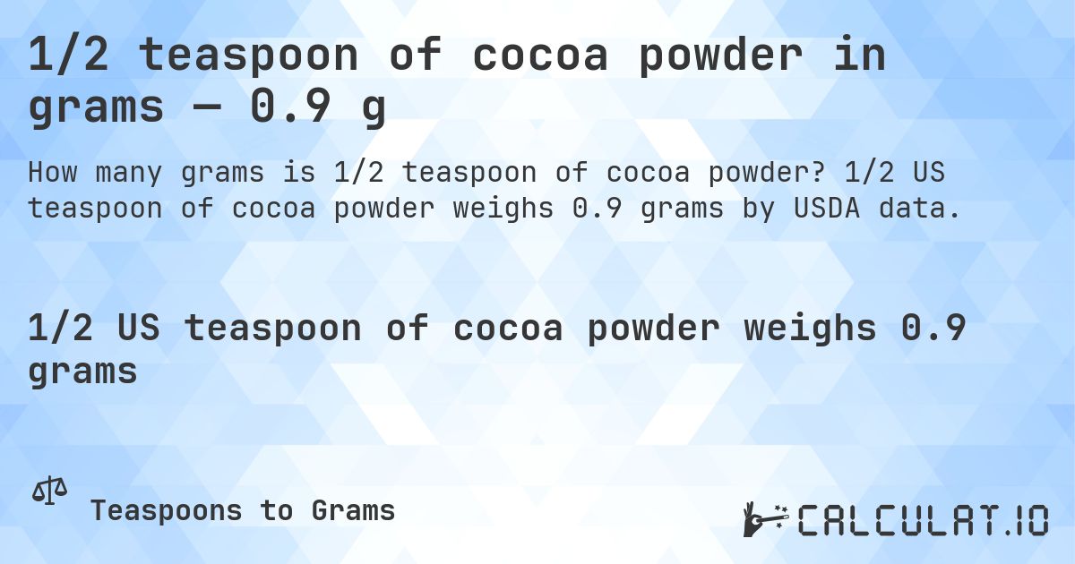 1/2 teaspoon of cocoa powder in grams — 0.9 g. 1/2 US teaspoon of cocoa powder weighs 0.9 grams by USDA data.