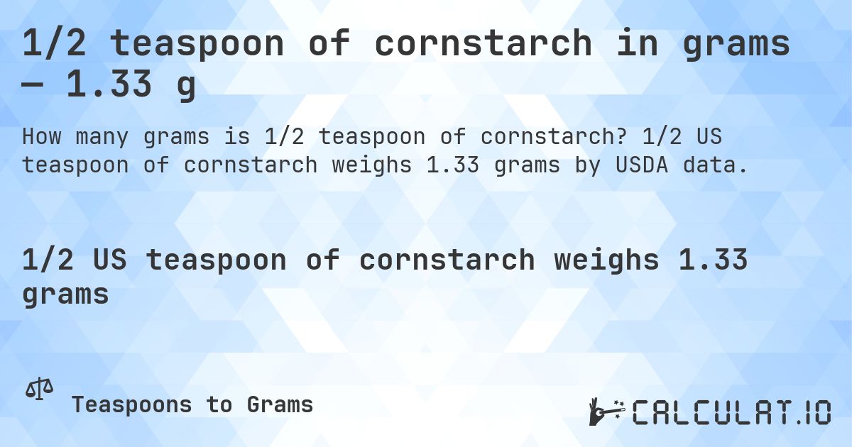 1/2 teaspoon of cornstarch in grams — 1.33 g. 1/2 US teaspoon of cornstarch weighs 1.33 grams by USDA data.