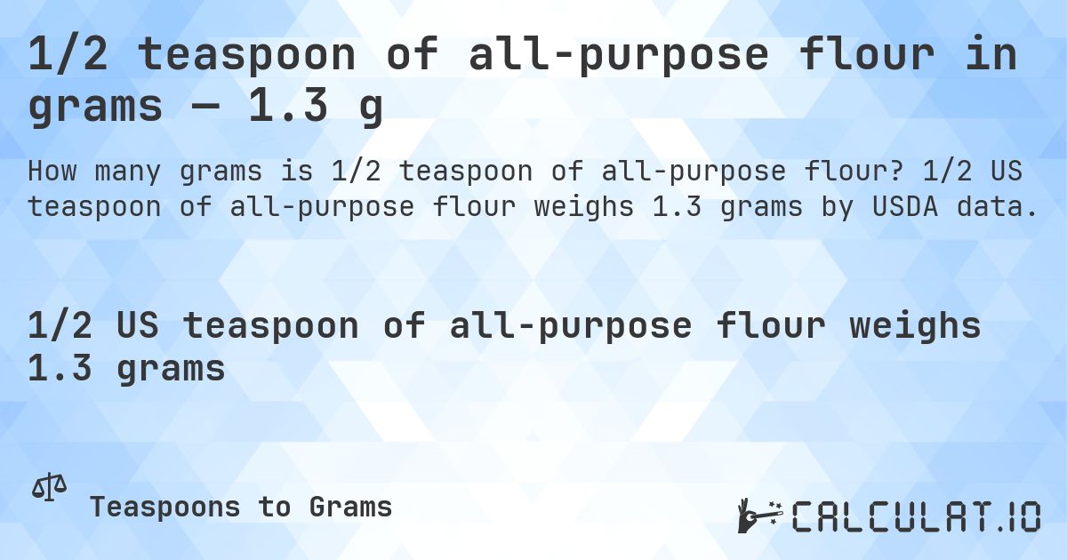 1/2 teaspoon of all-purpose flour in grams — 1.3 g. 1/2 US teaspoon of all-purpose flour weighs 1.3 grams by USDA data.