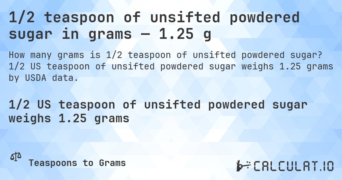 1/2 teaspoon of unsifted powdered sugar in grams — 1.25 g. 1/2 US teaspoon of unsifted powdered sugar weighs 1.25 grams by USDA data.
