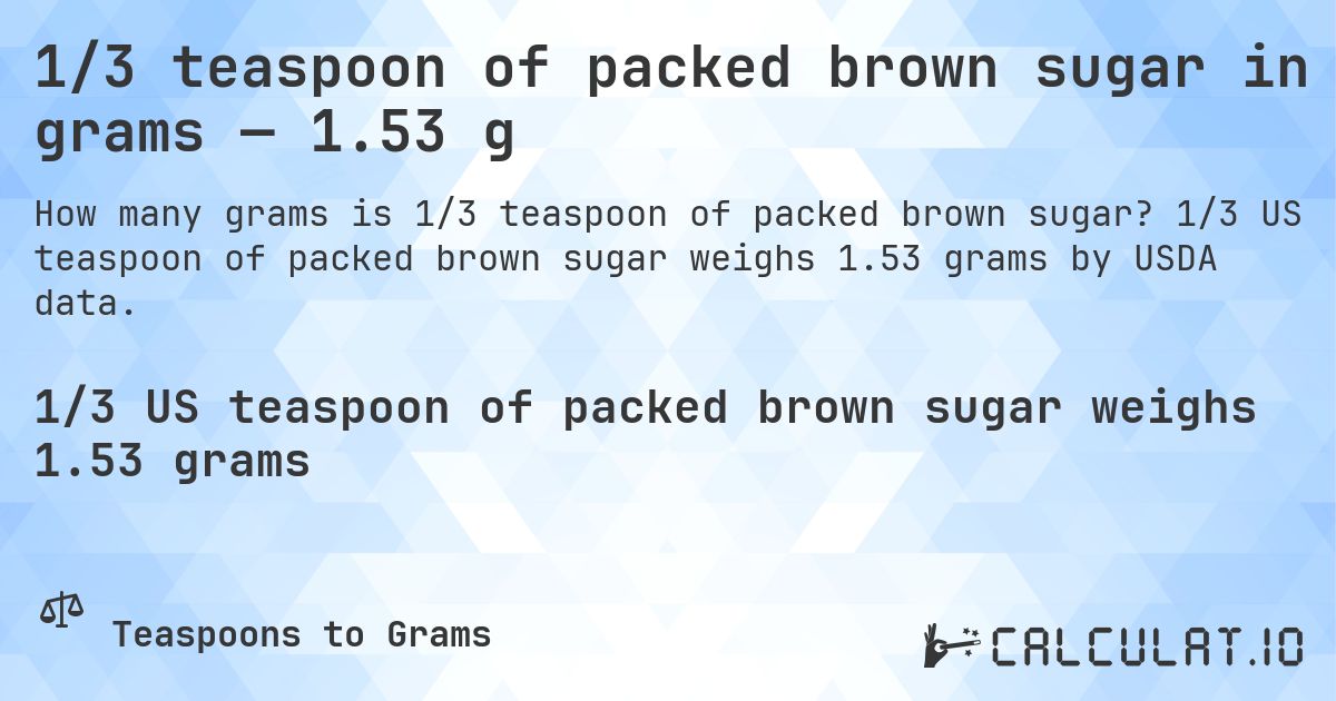 1/3 teaspoon of packed brown sugar in grams — 1.53 g. 1/3 US teaspoon of packed brown sugar weighs 1.53 grams by USDA data.