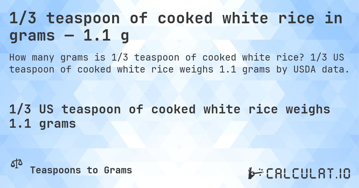 1/3 teaspoon of cooked white rice in grams — 1.1 g. 1/3 US teaspoon of cooked white rice weighs 1.1 grams by USDA data.
