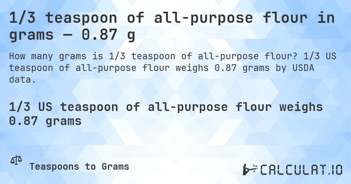 1/3 teaspoon of all-purpose flour in grams — 0.87 g. 1/3 US teaspoon of all-purpose flour weighs 0.87 grams by USDA data.