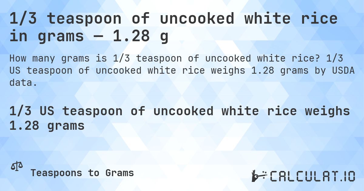 1/3 teaspoon of uncooked white rice in grams — 1.28 g. 1/3 US teaspoon of uncooked white rice weighs 1.28 grams by USDA data.