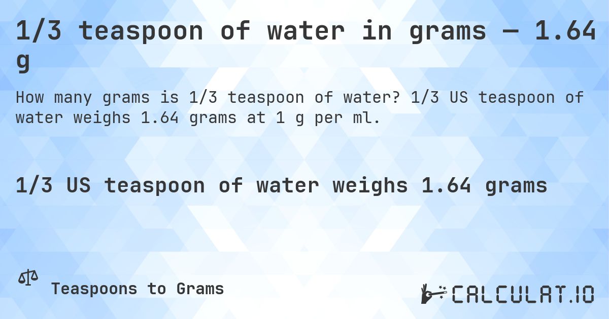 1/3 teaspoon of water in grams — 1.64 g. 1/3 US teaspoon of water weighs 1.64 grams at 1 g per ml.