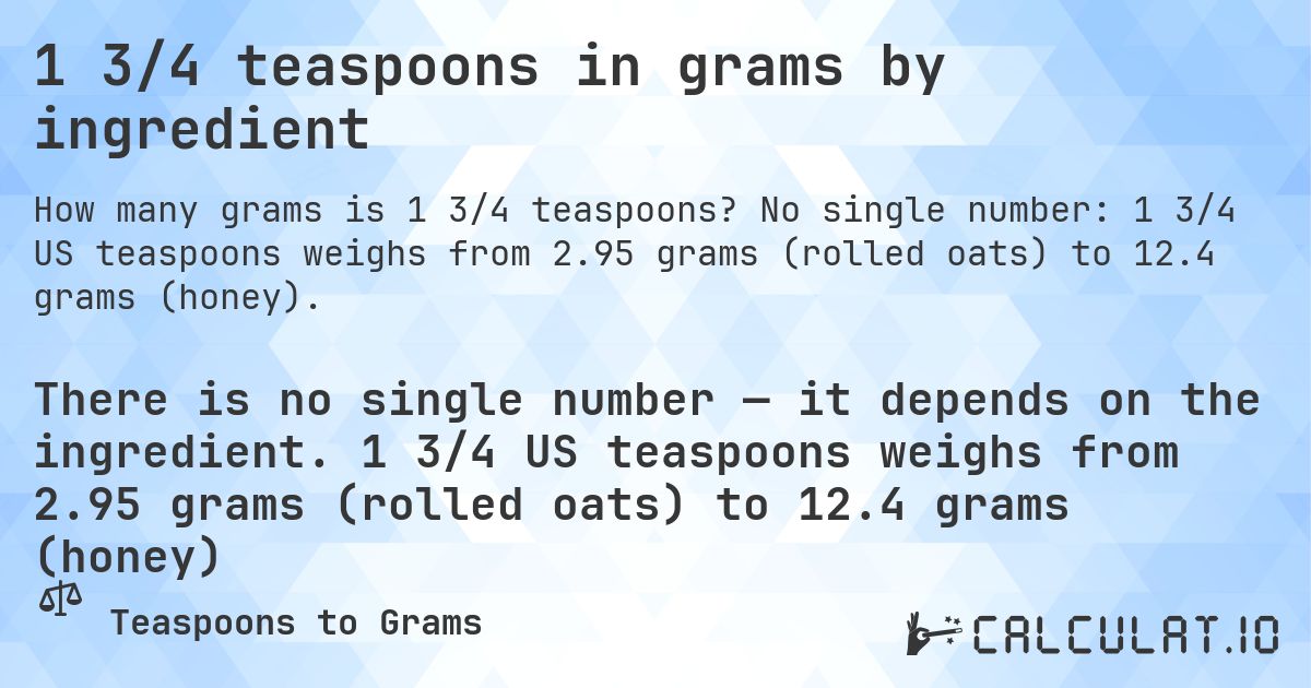 1 3/4 teaspoons in grams by ingredient. No single number: 1 3/4 US teaspoons weighs from 2.95 grams (rolled oats) to 12.4 grams (honey).