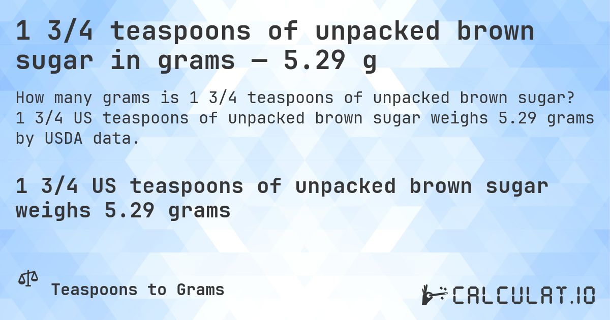 1 3/4 teaspoons of unpacked brown sugar in grams — 5.29 g. 1 3/4 US teaspoons of unpacked brown sugar weighs 5.29 grams by USDA data.
