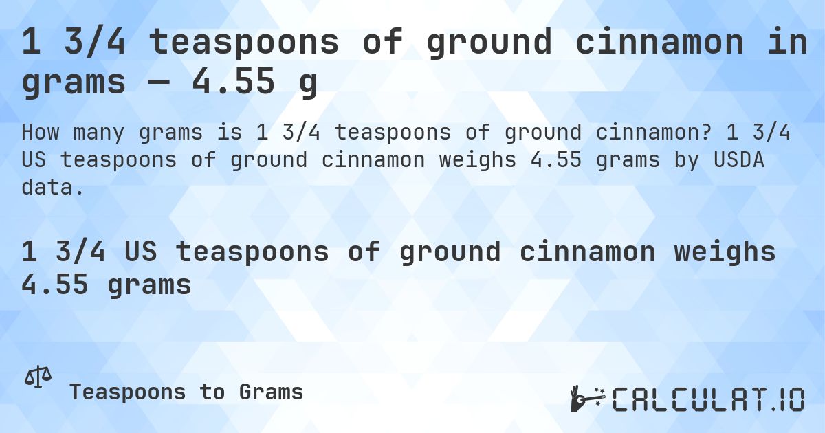 1 3/4 teaspoons of ground cinnamon in grams — 4.55 g. 1 3/4 US teaspoons of ground cinnamon weighs 4.55 grams by USDA data.