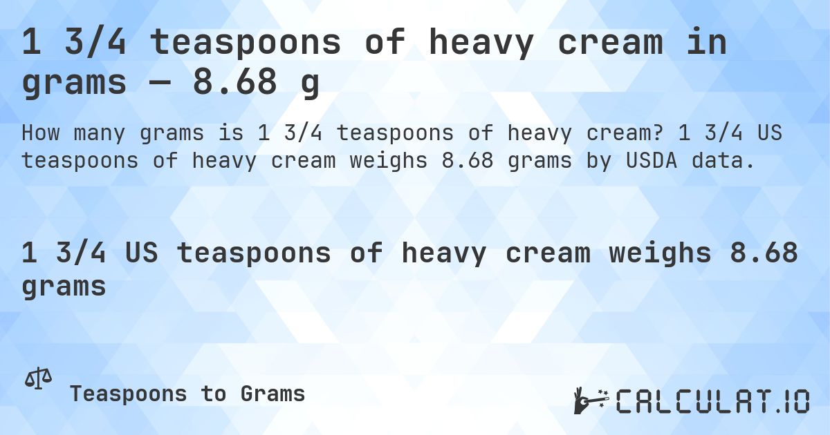 1 3/4 teaspoons of heavy cream in grams — 8.68 g. 1 3/4 US teaspoons of heavy cream weighs 8.68 grams by USDA data.
