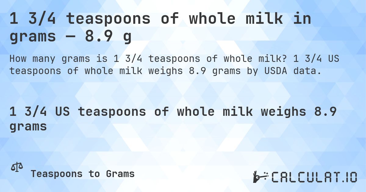 1 3/4 teaspoons of whole milk in grams — 8.9 g. 1 3/4 US teaspoons of whole milk weighs 8.9 grams by USDA data.