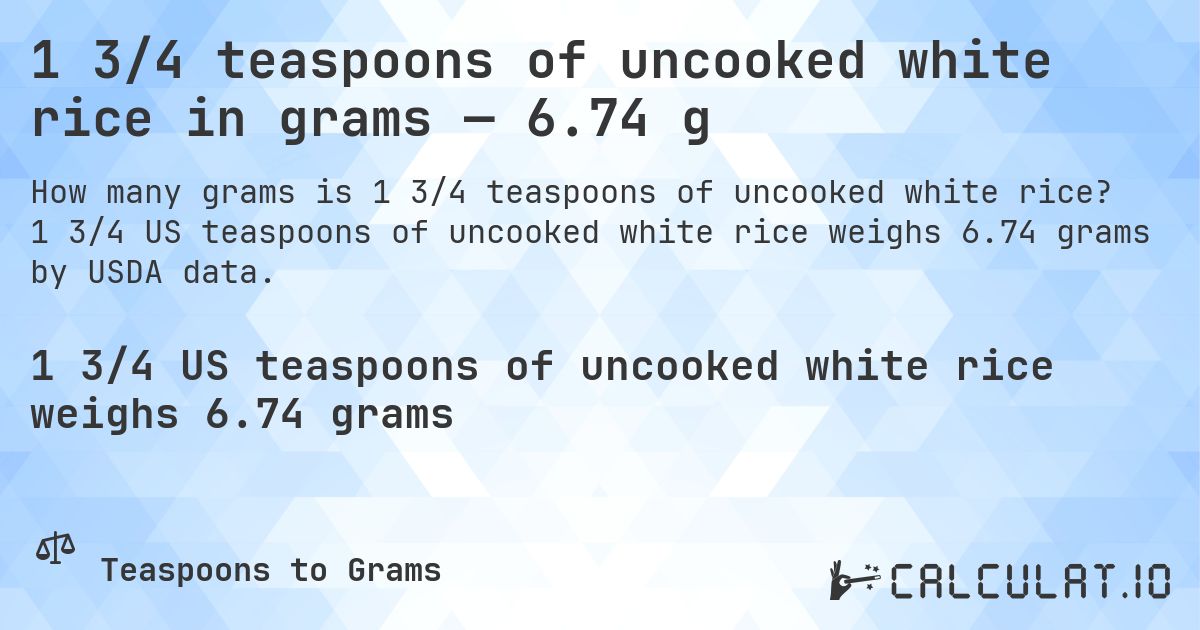 1 3/4 teaspoons of uncooked white rice in grams — 6.74 g. 1 3/4 US teaspoons of uncooked white rice weighs 6.74 grams by USDA data.