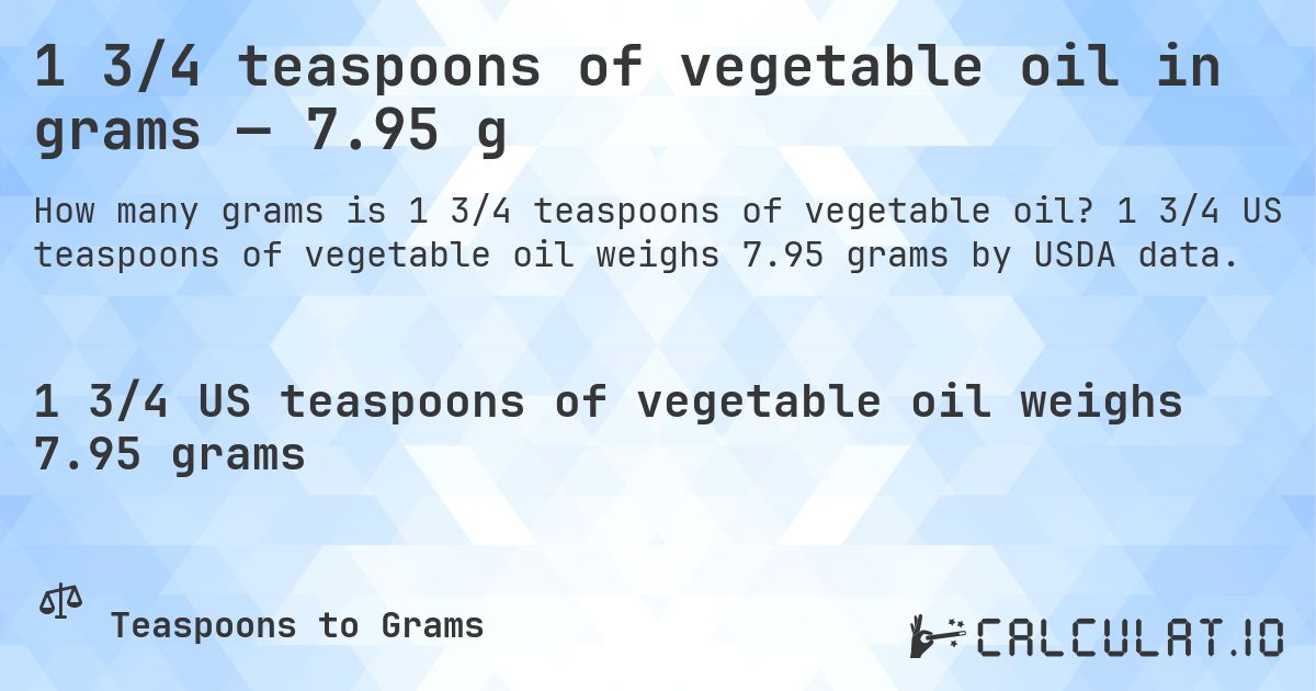 1 3/4 teaspoons of vegetable oil in grams — 7.95 g. 1 3/4 US teaspoons of vegetable oil weighs 7.95 grams by USDA data.