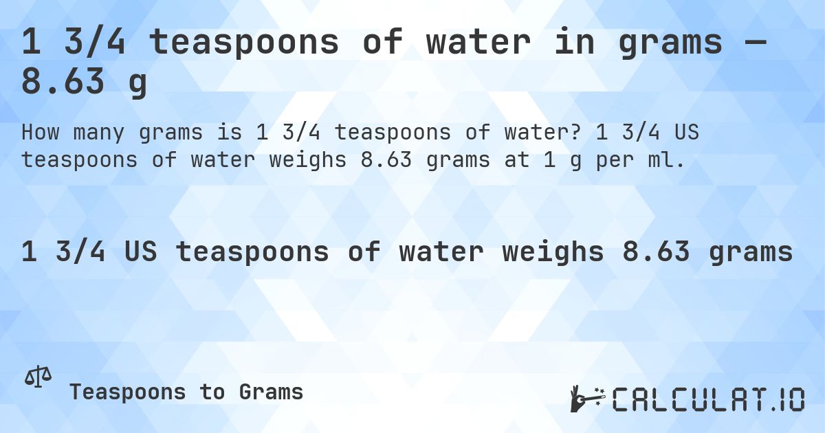 1 3/4 teaspoons of water in grams — 8.63 g. 1 3/4 US teaspoons of water weighs 8.63 grams at 1 g per ml.