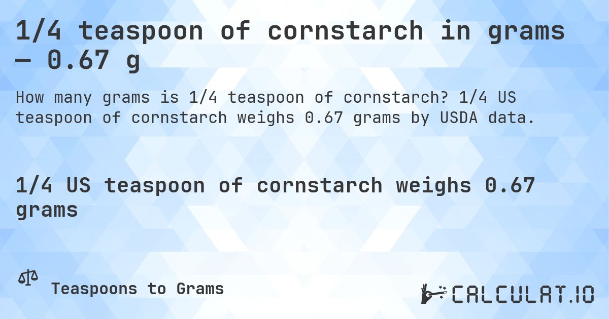 1/4 teaspoon of cornstarch in grams — 0.67 g. 1/4 US teaspoon of cornstarch weighs 0.67 grams by USDA data.