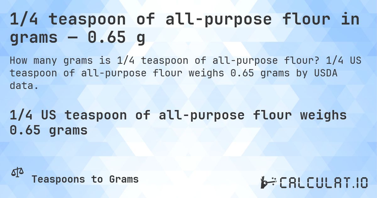 1/4 teaspoon of all-purpose flour in grams — 0.65 g. 1/4 US teaspoon of all-purpose flour weighs 0.65 grams by USDA data.