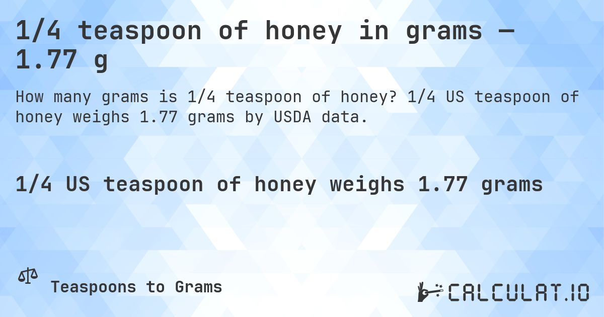 1/4 teaspoon of honey in grams — 1.77 g. 1/4 US teaspoon of honey weighs 1.77 grams by USDA data.