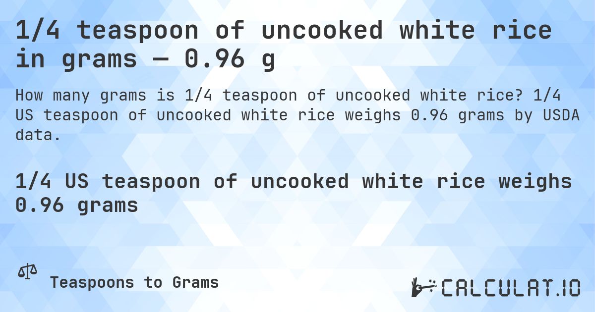 1/4 teaspoon of uncooked white rice in grams — 0.96 g. 1/4 US teaspoon of uncooked white rice weighs 0.96 grams by USDA data.