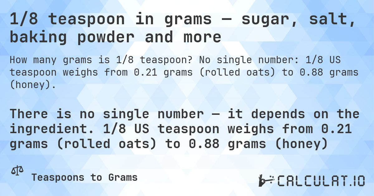 1/8 teaspoon in grams — sugar, salt, baking powder and more. No single number: 1/8 US teaspoon weighs from 0.21 grams (rolled oats) to 0.88 grams (honey).