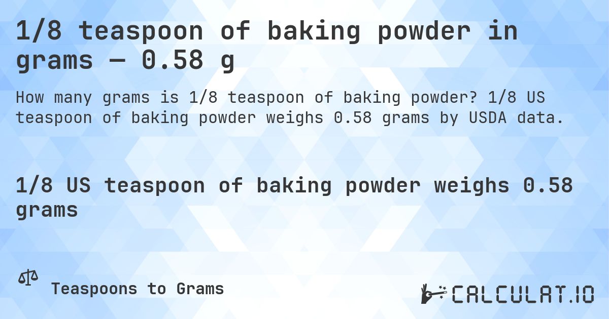 1/8 teaspoon of baking powder in grams — 0.58 g. 1/8 US teaspoon of baking powder weighs 0.58 grams by USDA data.