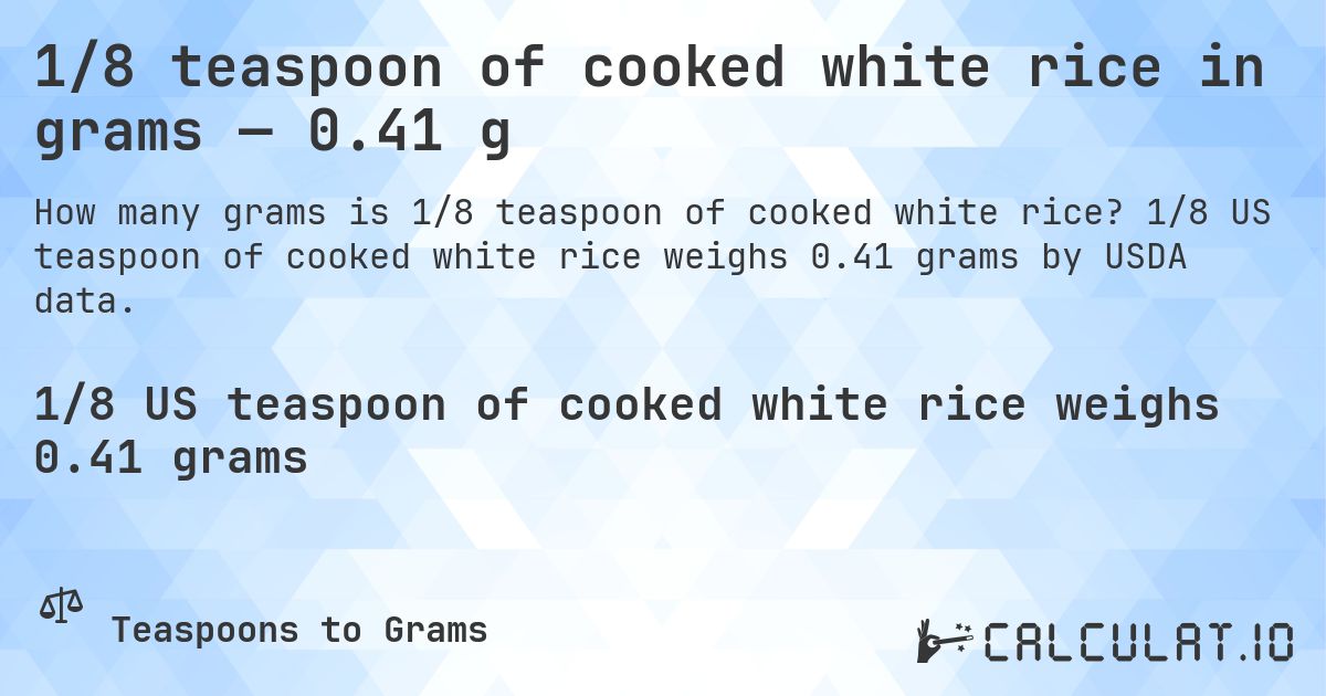 1/8 teaspoon of cooked white rice in grams — 0.41 g. 1/8 US teaspoon of cooked white rice weighs 0.41 grams by USDA data.