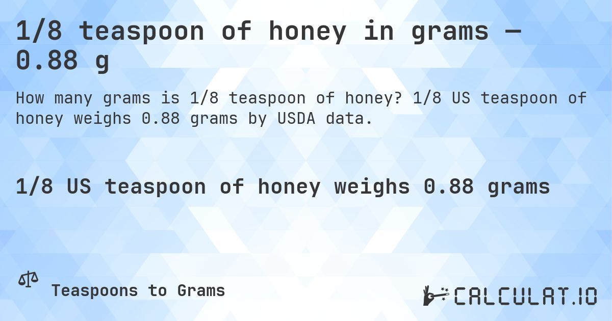 1/8 teaspoon of honey in grams — 0.88 g. 1/8 US teaspoon of honey weighs 0.88 grams by USDA data.