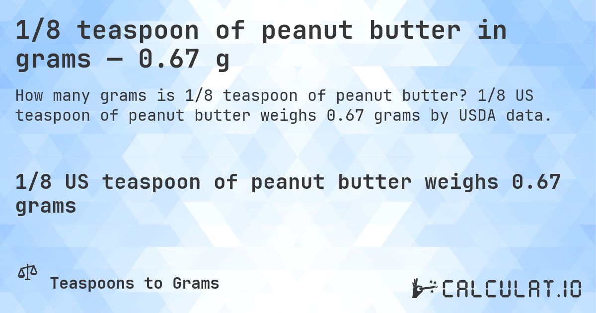 1/8 teaspoon of peanut butter in grams — 0.67 g. 1/8 US teaspoon of peanut butter weighs 0.67 grams by USDA data.