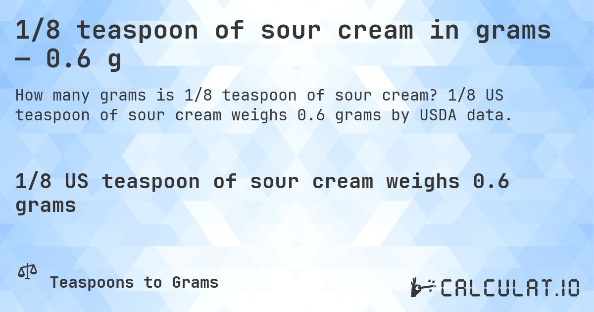 1/8 teaspoon of sour cream in grams — 0.6 g. 1/8 US teaspoon of sour cream weighs 0.6 grams by USDA data.