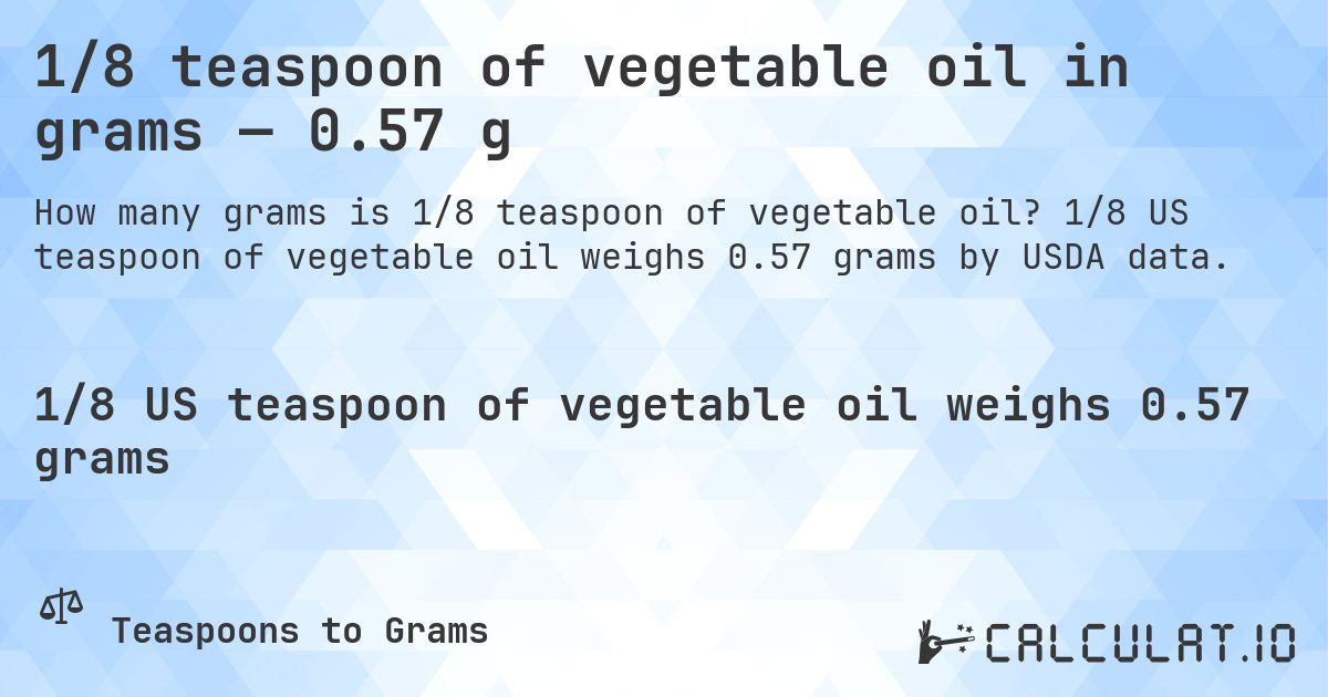 1/8 teaspoon of vegetable oil in grams — 0.57 g. 1/8 US teaspoon of vegetable oil weighs 0.57 grams by USDA data.