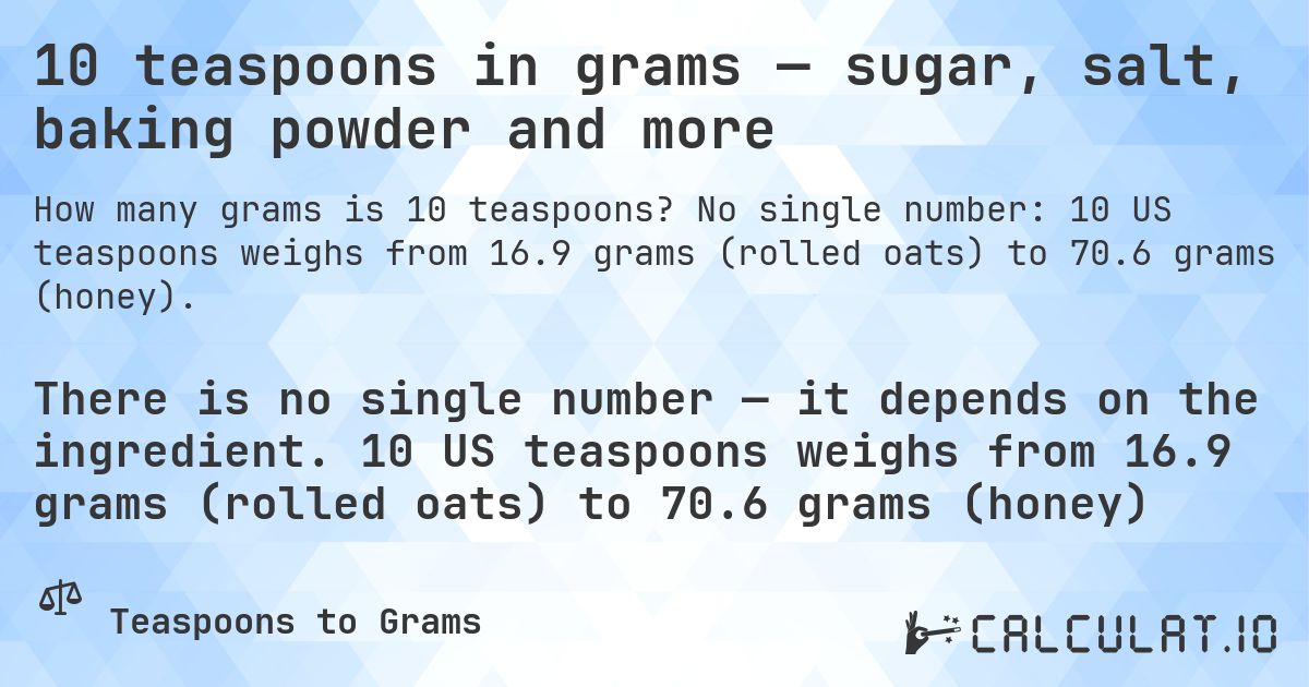 10 teaspoons in grams — sugar, salt, baking powder and more. No single number: 10 US teaspoons weighs from 16.9 grams (rolled oats) to 70.6 grams (honey).