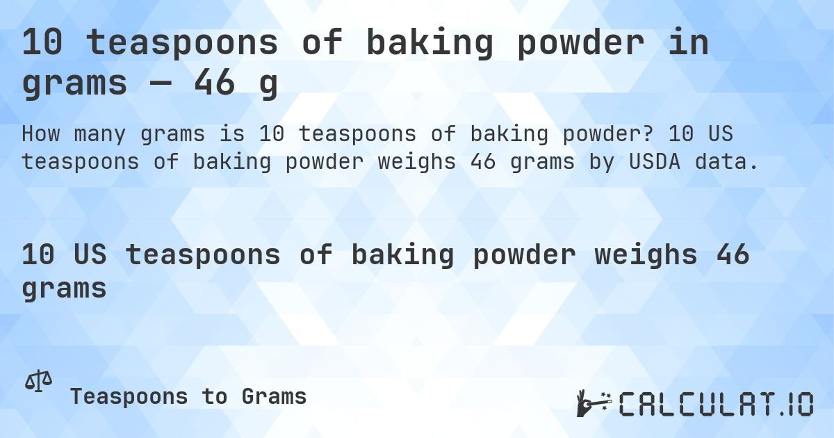 10 teaspoons of baking powder in grams — 46 g. 10 US teaspoons of baking powder weighs 46 grams by USDA data.