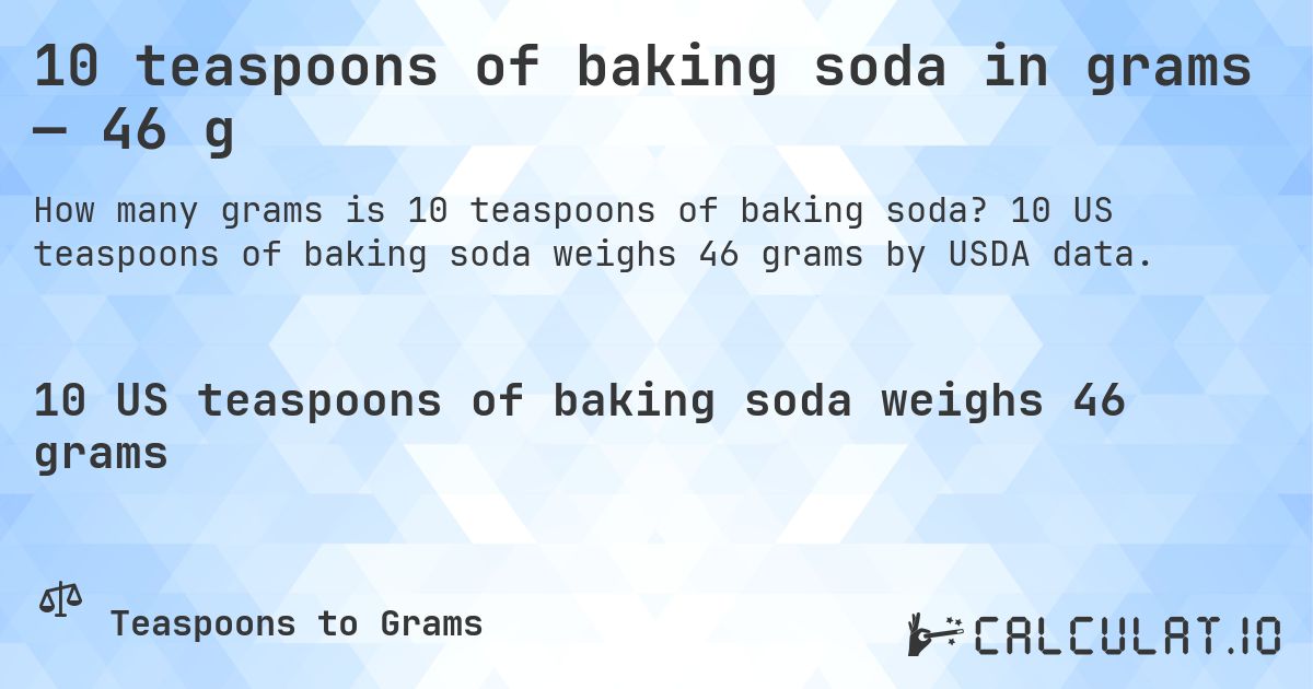10 teaspoons of baking soda in grams — 46 g. 10 US teaspoons of baking soda weighs 46 grams by USDA data.
