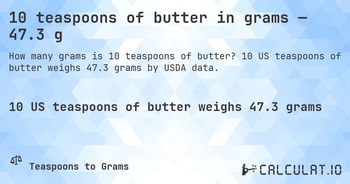 10 teaspoons of butter in grams — 47.3 g. 10 US teaspoons of butter weighs 47.3 grams by USDA data.